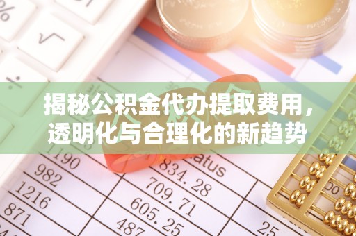 浑源揭秘公积金代办提取费用，透明化与合理化的新趋势