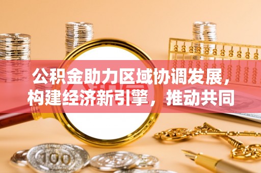 浑源公积金助力区域协调发展，构建经济新引擎，推动共同富裕
