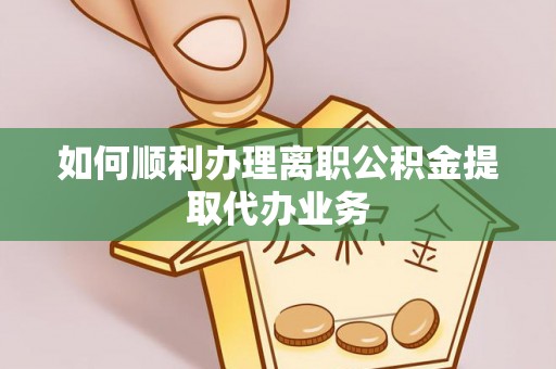 浑源如何顺利办理离职公积金提取代办业务