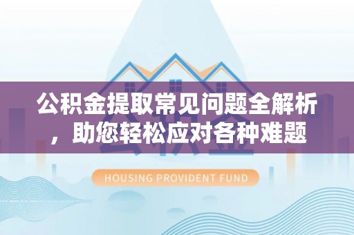 浑源公积金提取常见问题全解析，助您轻松应对各种难题