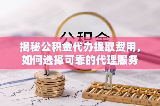 浑源揭秘公积金代办提取费用，如何选择可靠的代理服务