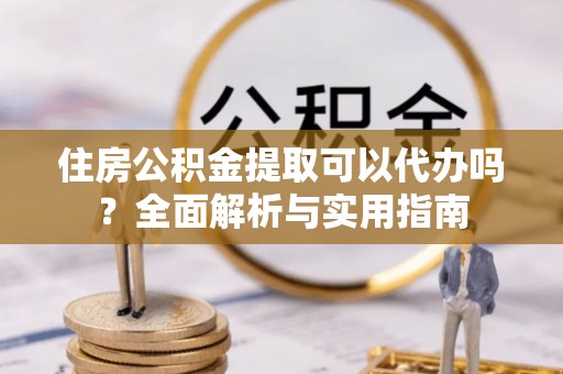 浑源住房公积金提取可以代办吗？全面解析与实用指南