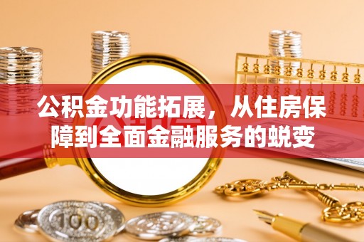 浑源公积金功能拓展，从住房保障到全面金融服务的蜕变