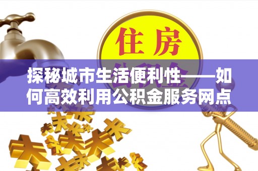 浑源探秘城市生活便利性——如何高效利用公积金服务网点查询工具