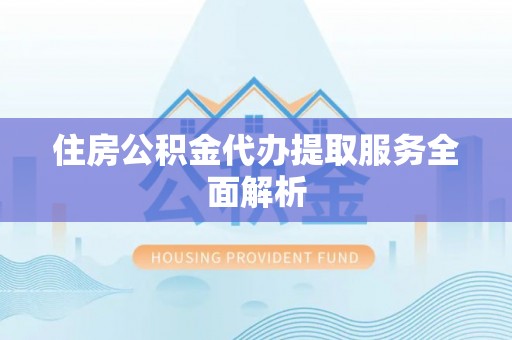 浑源住房公积金代办提取服务全面解析