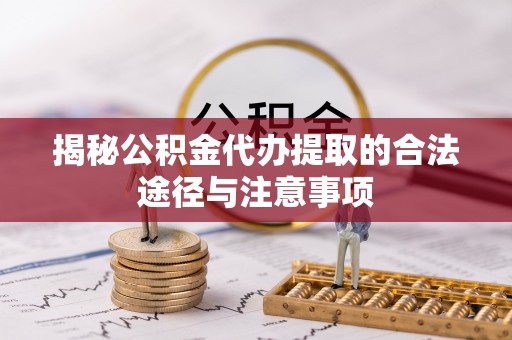 浑源揭秘公积金代办提取的合法途径与注意事项