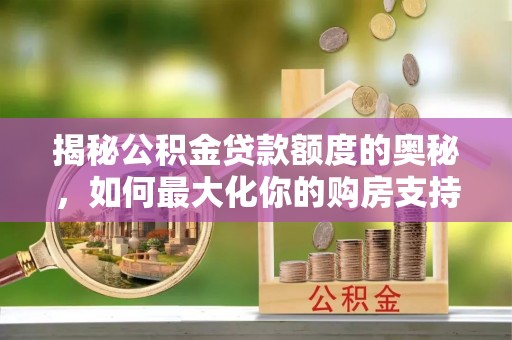 浑源揭秘公积金贷款额度的奥秘，如何最大化你的购房支持？