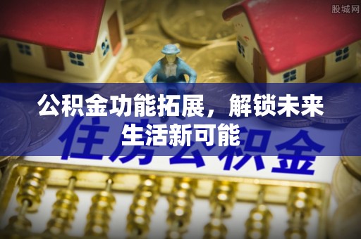 浑源公积金功能拓展，解锁未来生活新可能