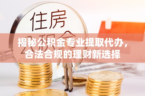 浑源揭秘公积金专业提取代办，合法合规的理财新选择