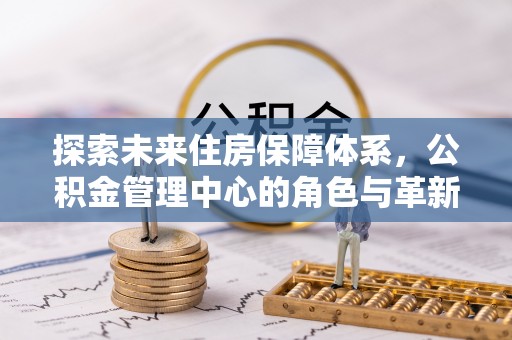 浑源探索未来住房保障体系，公积金管理中心的角色与革新