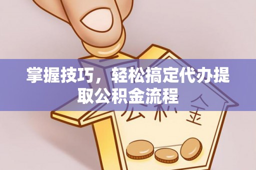 浑源掌握技巧，轻松搞定代办提取公积金流程