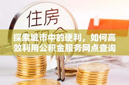 浑源探索城市中的便利，如何高效利用公积金服务网点查询