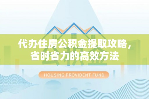 浑源代办住房公积金提取攻略，省时省力的高效方法