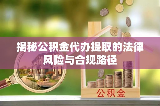 浑源揭秘公积金代办提取的法律风险与合规路径
