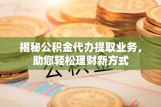 浑源揭秘公积金代办提取业务，助您轻松理财新方式