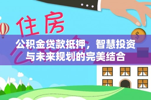 浑源公积金贷款抵押，智慧投资与未来规划的完美结合
