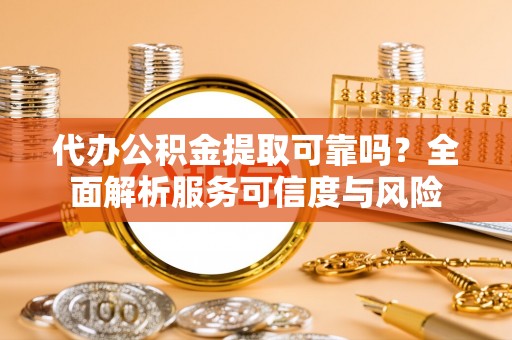 浑源代办公积金提取可靠吗？全面解析服务可信度与风险