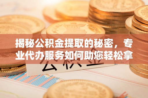 浑源揭秘公积金提取的秘密，专业代办服务如何助您轻松拿钱