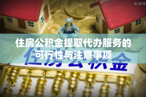 浑源住房公积金提取代办服务的可行性与注意事项