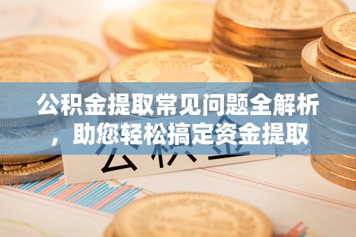 浑源公积金提取常见问题全解析，助您轻松搞定资金提取