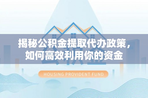 浑源揭秘公积金提取代办政策，如何高效利用你的资金