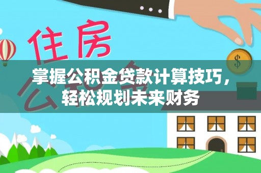 浑源掌握公积金贷款计算技巧，轻松规划未来财务
