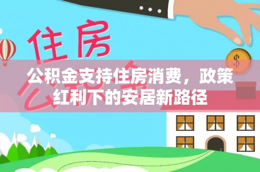 浑源公积金支持住房消费，政策红利下的安居新路径