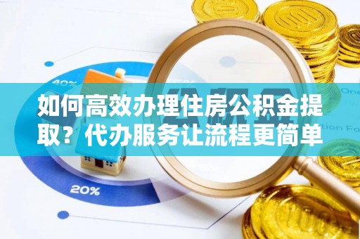 浑源如何高效办理住房公积金提取？代办服务让流程更简单