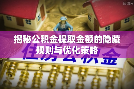 浑源揭秘公积金提取金额的隐藏规则与优化策略