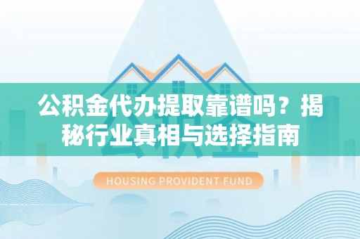 浑源公积金代办提取靠谱吗？揭秘行业真相与选择指南