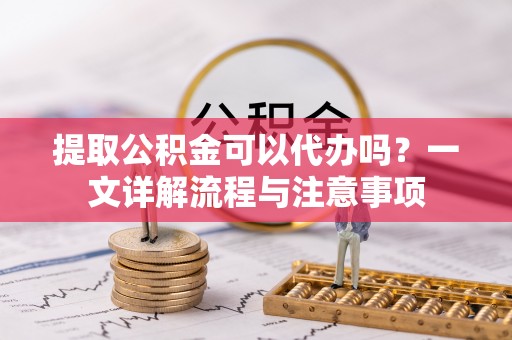 浑源提取公积金可以代办吗？一文详解流程与注意事项