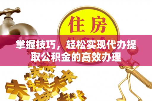 浑源掌握技巧，轻松实现代办提取公积金的高效办理
