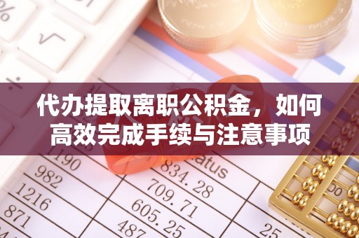 浑源代办提取离职公积金，如何高效完成手续与注意事项