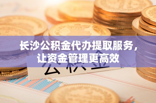 浑源长沙公积金代办提取服务，让资金管理更高效