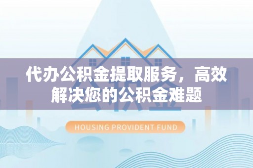 浑源代办公积金提取服务，高效解决您的公积金难题