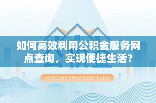 浑源如何高效利用公积金服务网点查询，实现便捷生活？
