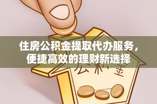 浑源住房公积金提取代办服务，便捷高效的理财新选择
