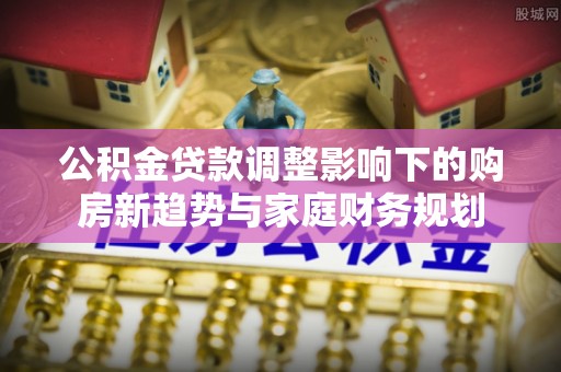 浑源公积金贷款调整影响下的购房新趋势与家庭财务规划