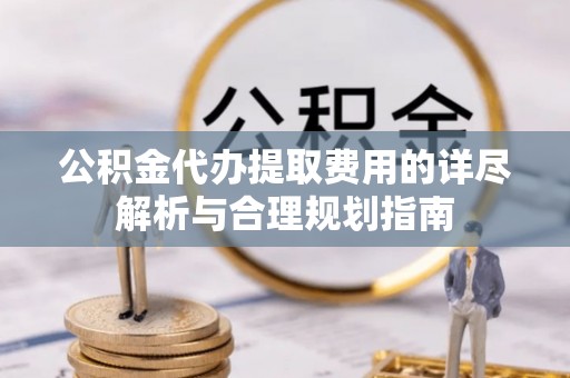 浑源公积金代办提取费用的详尽解析与合理规划指南