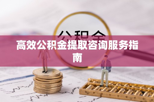 浑源高效公积金提取咨询服务指南