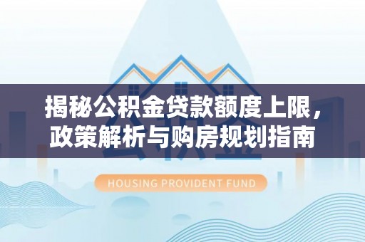 浑源揭秘公积金贷款额度上限，政策解析与购房规划指南