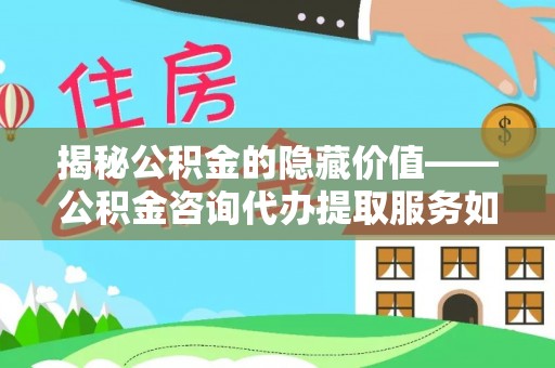 浑源揭秘公积金的隐藏价值——公积金咨询代办提取服务如何助您财富增值