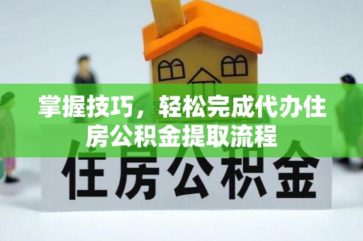 浑源掌握技巧，轻松完成代办住房公积金提取流程