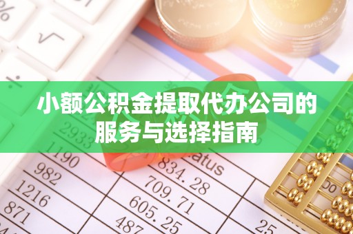 浑源小额公积金提取代办公司的服务与选择指南