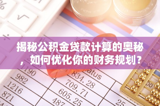 浑源揭秘公积金贷款计算的奥秘，如何优化你的财务规划？