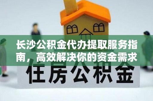 浑源长沙公积金代办提取服务指南，高效解决你的资金需求