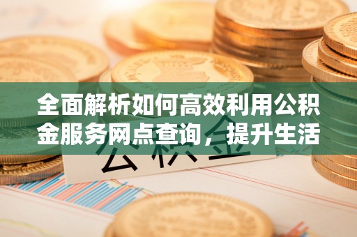 浑源全面解析如何高效利用公积金服务网点查询，提升生活便利性