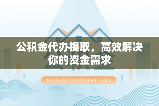 浑源公积金代办提取，高效解决你的资金需求