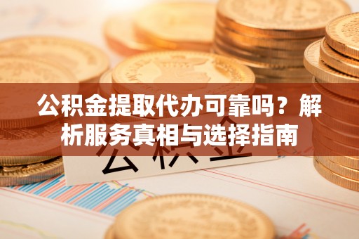 浑源公积金提取代办可靠吗？解析服务真相与选择指南