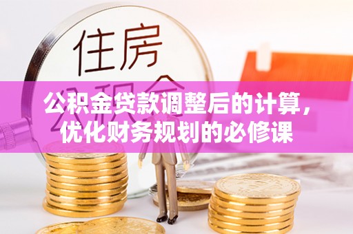 浑源公积金贷款调整后的计算，优化财务规划的必修课